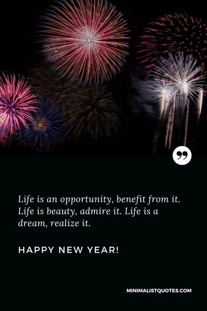 Happy New Year Wishes: Life is an opportunity, benefit from it. Life is beauty, admire it. Life is a dream, realize it. Happy New Year!