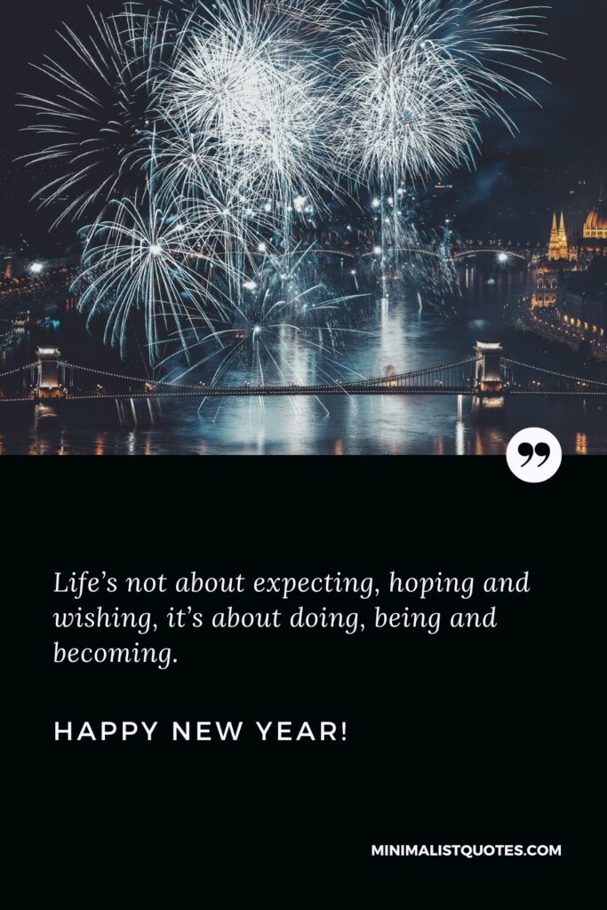 Happy New Year Wishes: Life’s not about expecting, hoping and wishing, it’s about doing, being and becoming. Happy New Year!