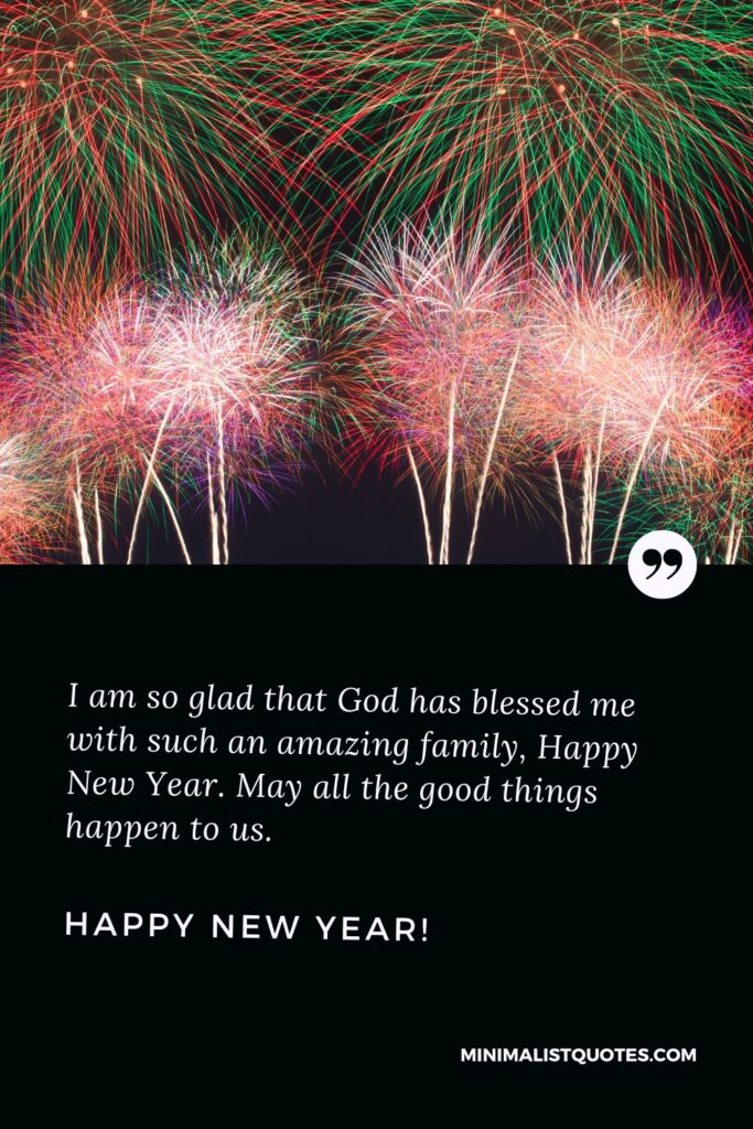 Happy New Year Wishes: I am so glad that God has blessed me with such an amazing family, Happy New Year. May all the good things happen to us. Happy New Year!