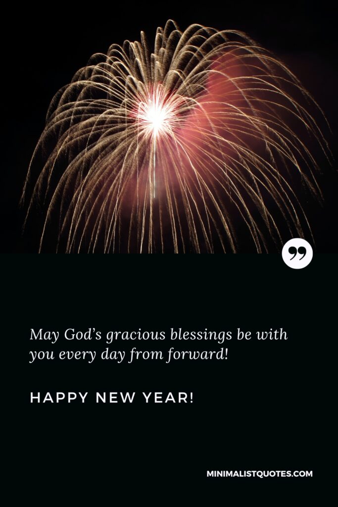 Happy New Year Wishes: May God’s gracious blessings be with you every day from forward! Happy New Year!