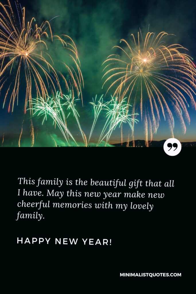 Happy New Year Wishes: This family is the beautiful gift that all I have. May this new year make new cheerful memories with my lovely family. Happy New Year!