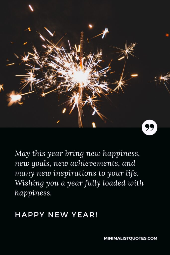 Happy New Year Wishes: May this year bring new happiness, new goals, new achievements, and many new inspirations to your life. Wishing you a year fully loaded with happiness. Happy New Year!