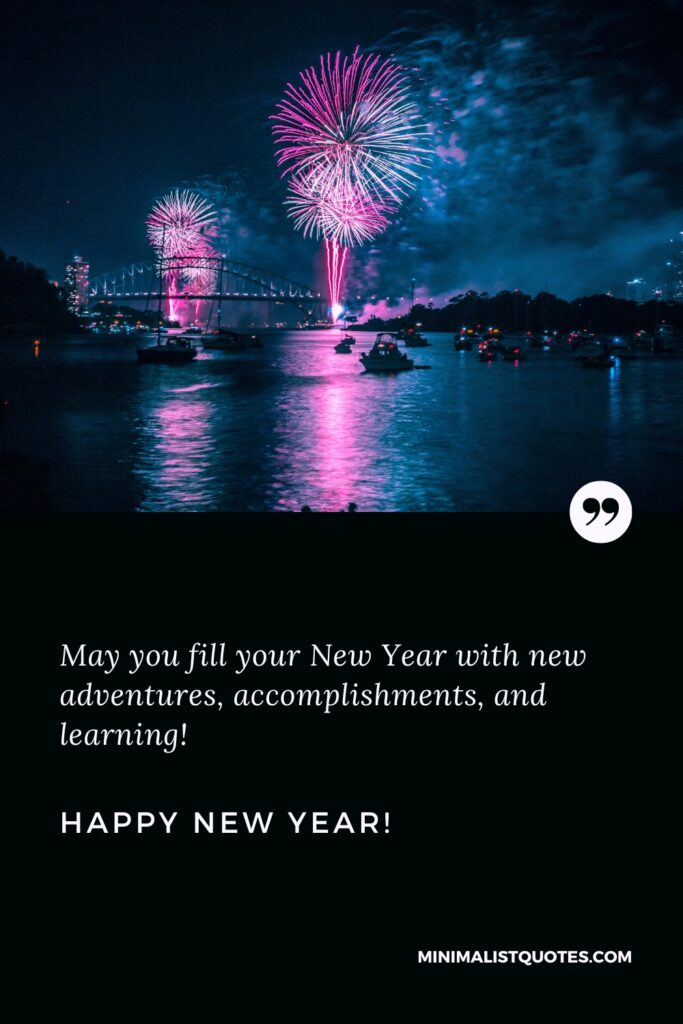 Happy New Year Wishes: May you fill your New Year with new adventures, accomplishments, and learning! Happy New Year!