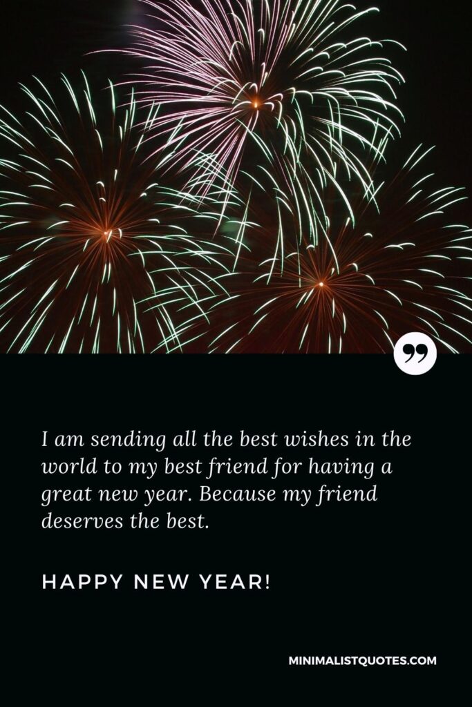 Happy New Year Wishes: I am sending all the best wishes in the world to my best friend for having a great new year. Because my friend deserves the best. Happy New Year!