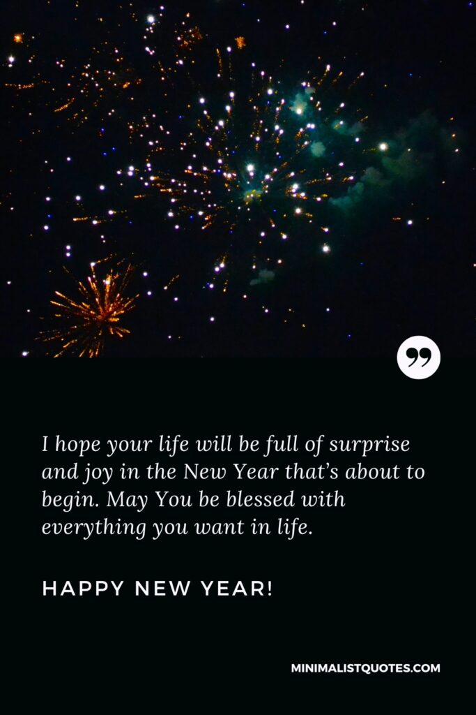 Happy New Year Wishes: I hope your life will be full of surprise and joy in the New Year that’s about to begin. May You be blessed with everything you want in life. Happy New Year!