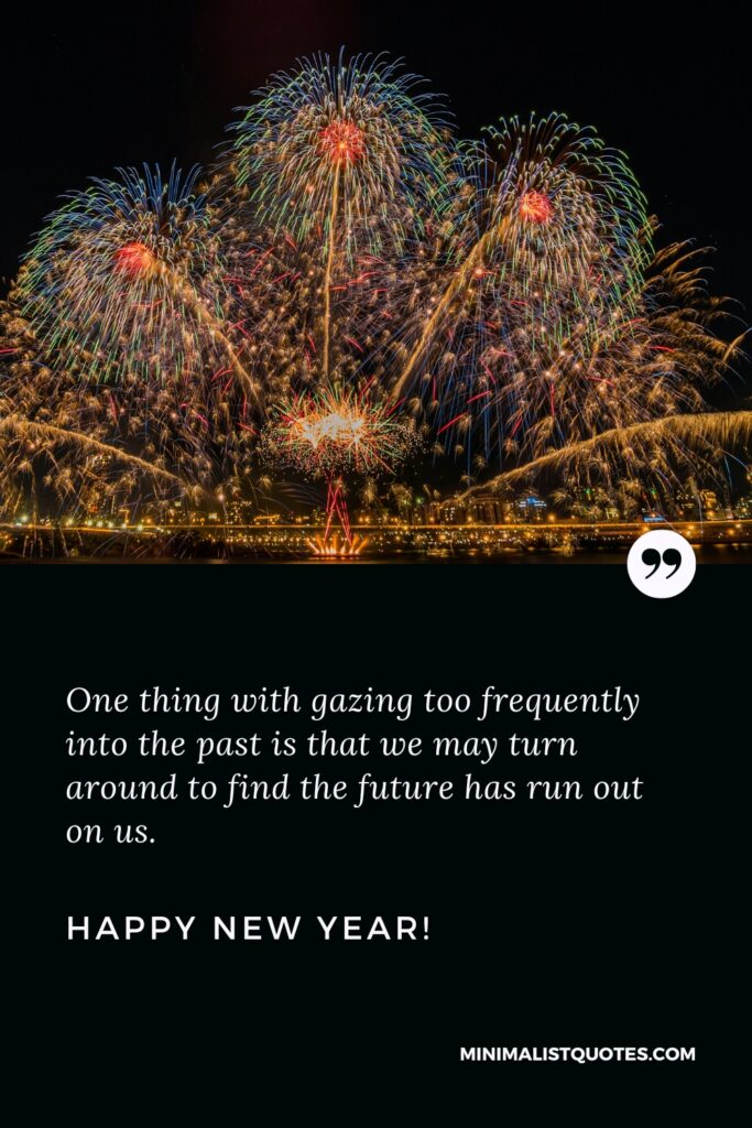 Happy New Year Wishes: One thing with gazing too frequently into the past is that we may turn around to find the future has run out on us. Happy New Year!