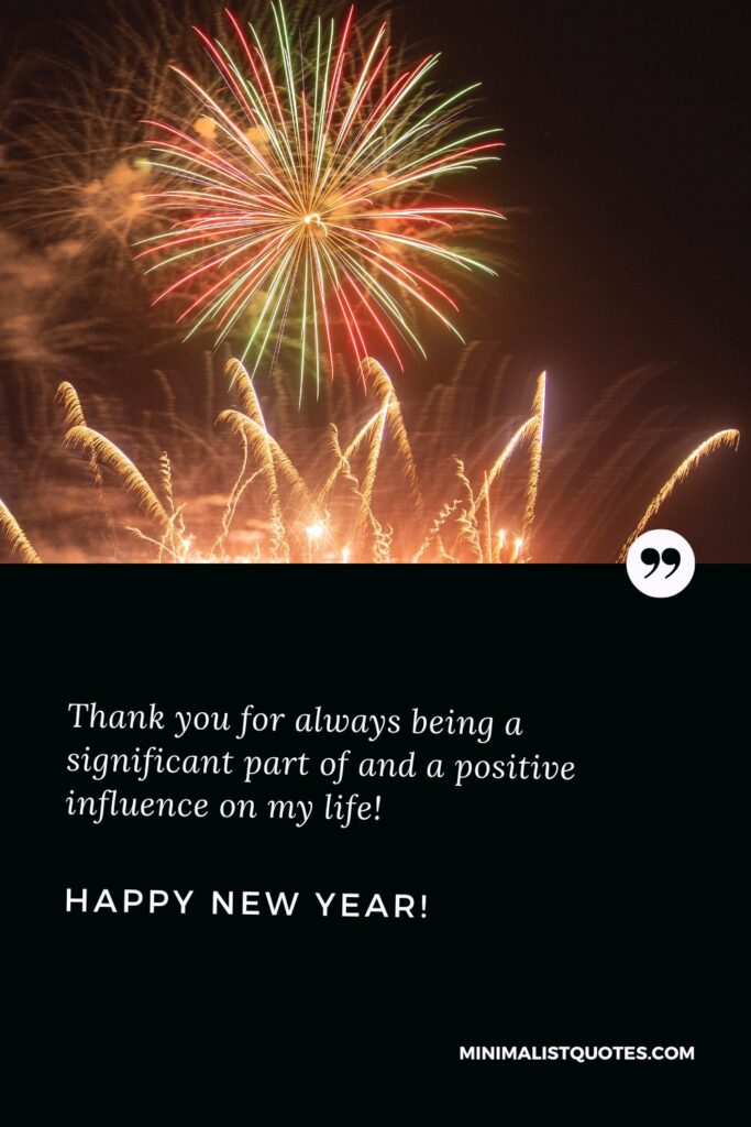 Happy New Year Wishes: Happy New Year, everyone! Thank you for always being a significant part of and a positive influence on my life! Happy New Year!