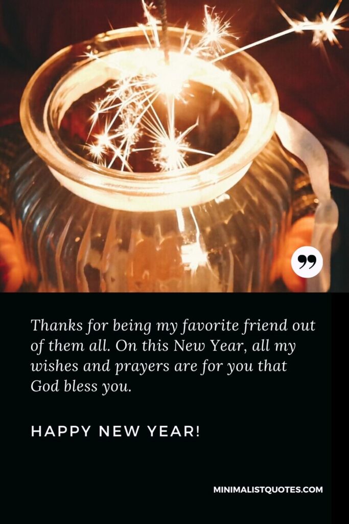 Happy New Year Wishes: Thanks for being my favorite friend out of them all. On this New Year, all my wishes and prayers are for you that God bless you. Happy New Year!