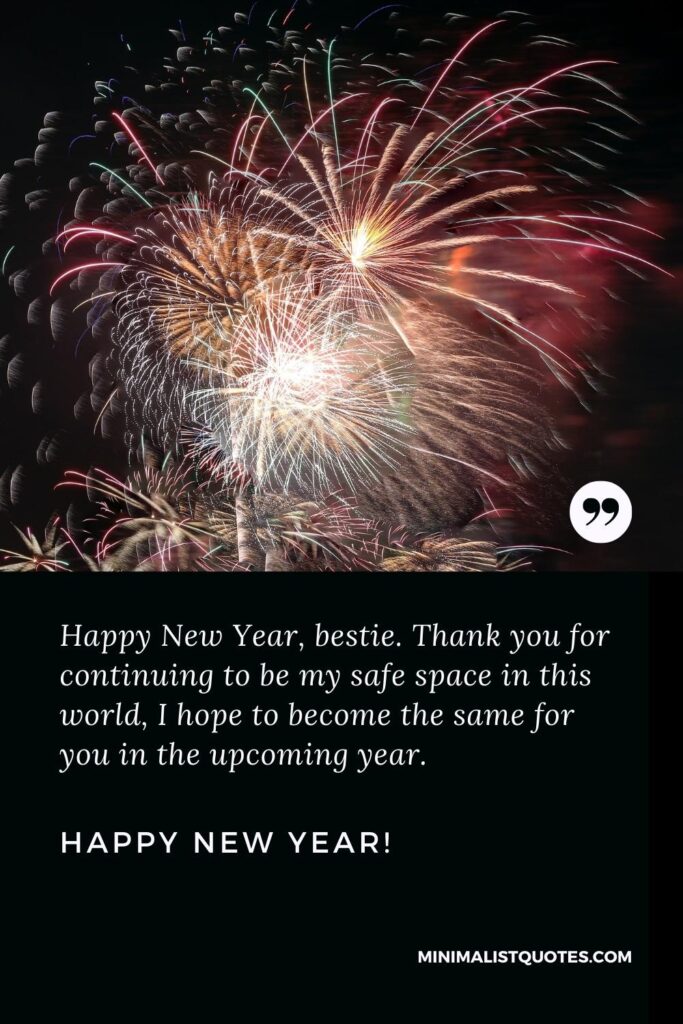 Happy New Year Wishes: Happy New Year, bestie. Thank you for continuing to be my safe space in this world, I hope to become the same for you in the upcoming year. Happy New Year!