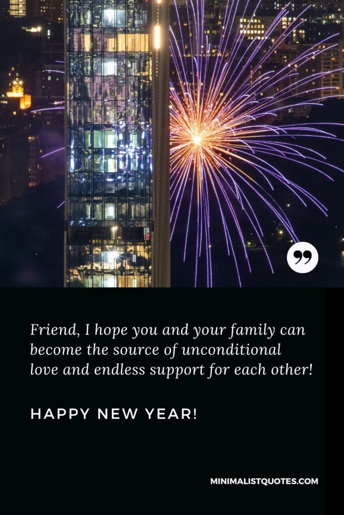 Happy New Year Wishes: Friend, I hope you and your family can become the source of unconditional love and endless support for each other! Happy New Year!