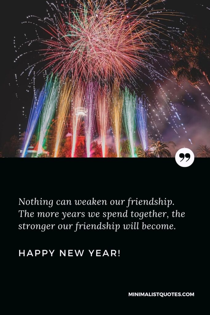 Happy New Year Wishes: Nothing can weaken our friendship. The more years we spend together, the stronger our friendship will become. Happy New Year!