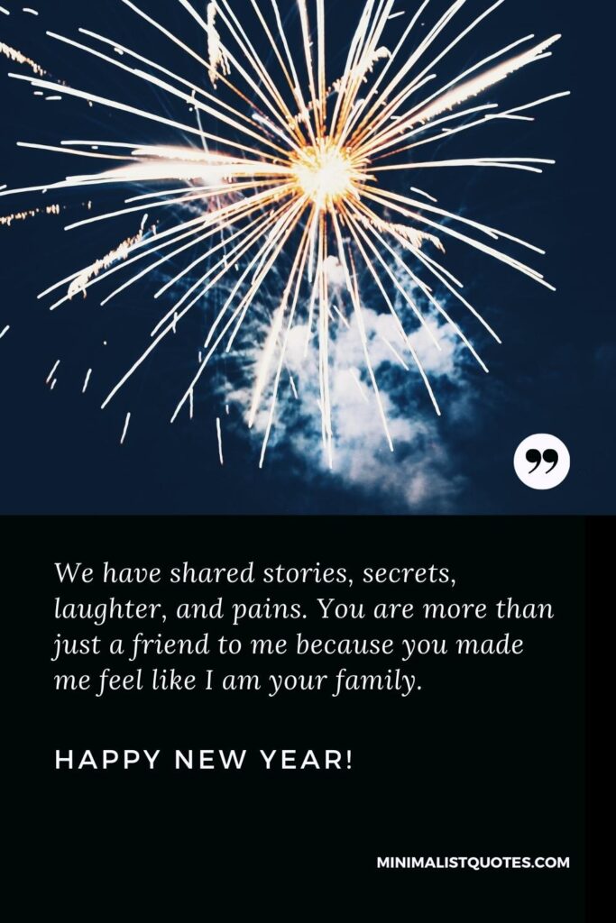 Happy New Year Wishes: We have shared stories, secrets, laughter, and pains. You are more than just a friend to me because you made me feel like I am your family. Happy New Year!