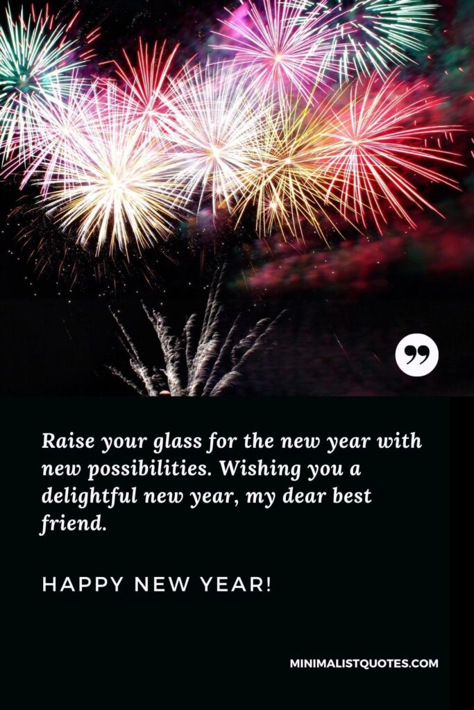 Raise your glass for the new year with new possibilities. Wishing you a delightful new year, my dear best friend.