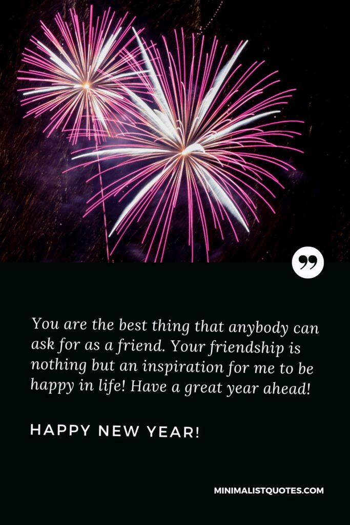 Happy New Year Wishes: You are the best thing that anybody can ask for as a friend. Your friendship is nothing but an inspiration for me to be happy in life! Have a great year ahead! Happy New Year!