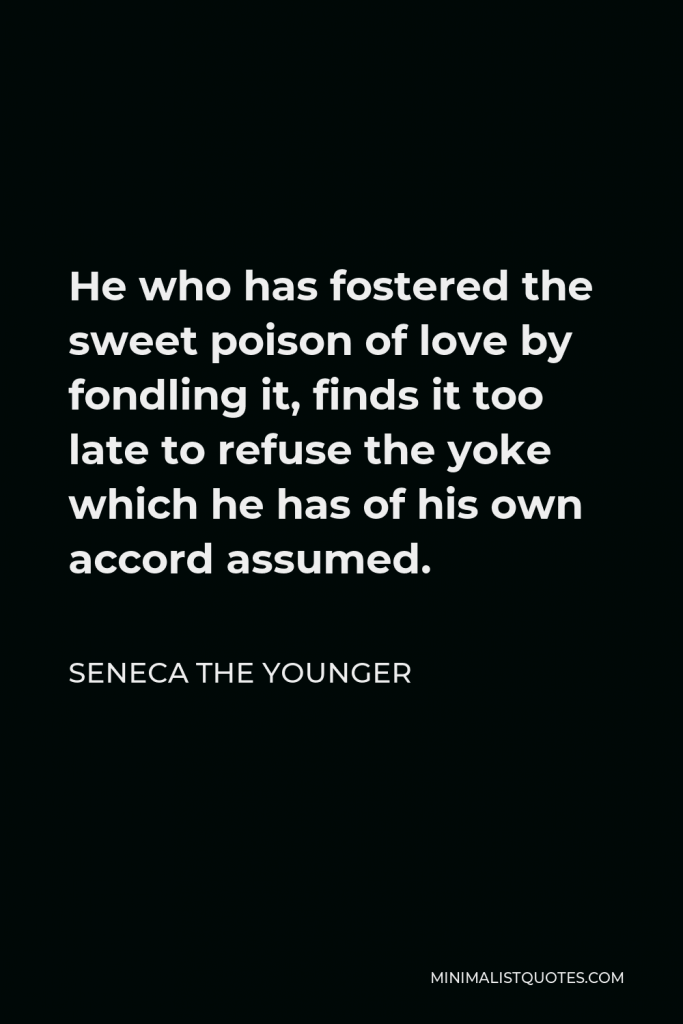 Seneca the Younger Quote - He who has fostered the sweet poison of love by fondling it, finds it too late to refuse the yoke which he has of his own accord assumed.