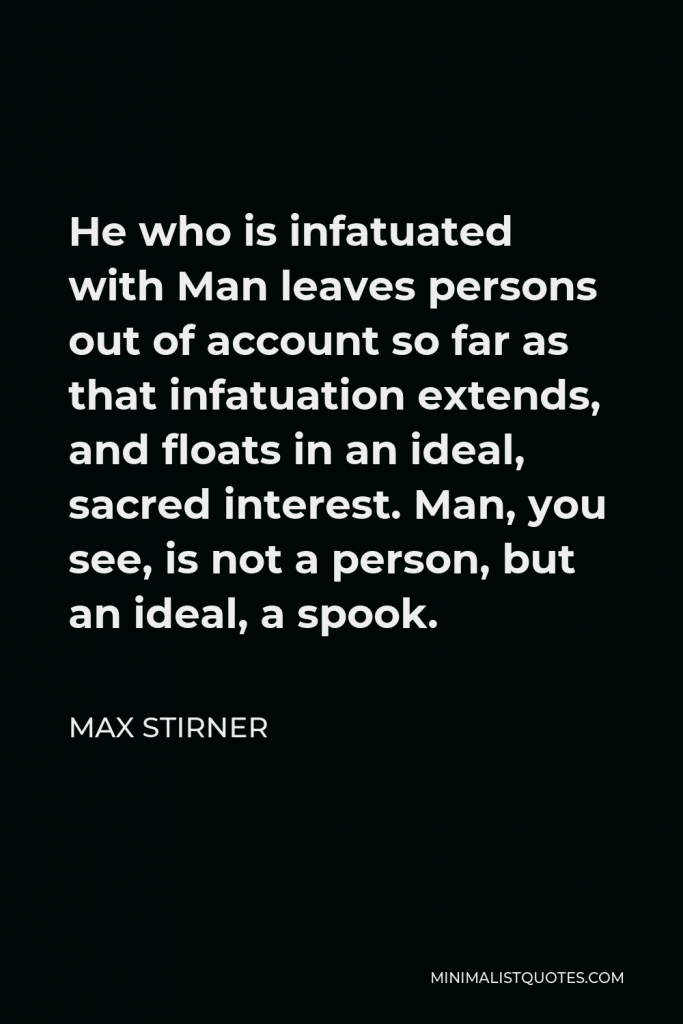 Max Stirner Quote - He who is infatuated with Man leaves persons out of account so far as that infatuation extends, and floats in an ideal, sacred interest. Man, you see, is not a person, but an ideal, a spook.