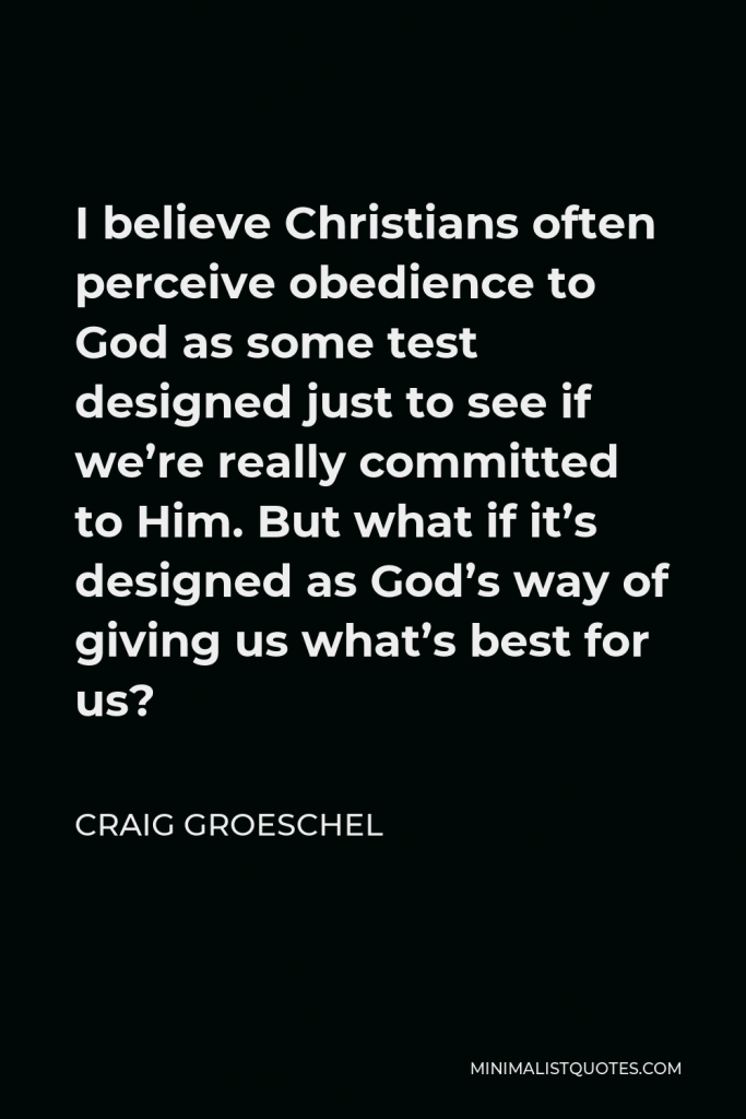 Craig Groeschel Quote - I believe Christians often perceive obedience to God as some test designed just to see if we’re really committed to Him. But what if it’s designed as God’s way of giving us what’s best for us?