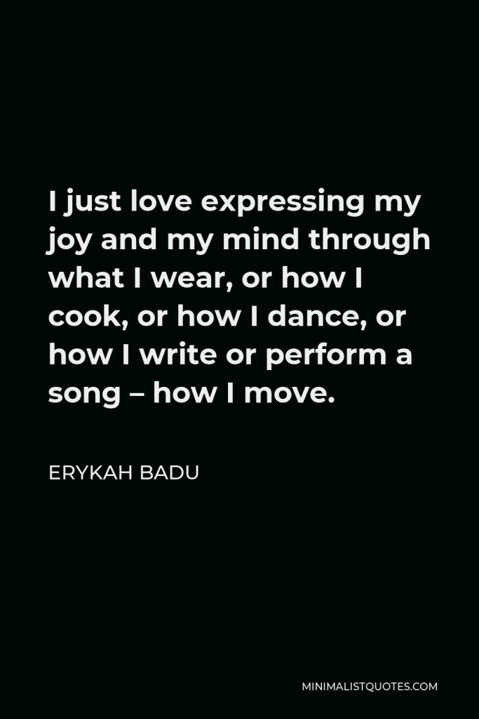 Erykah Badu Quote - I just love expressing my joy and my mind through what I wear, or how I cook, or how I dance, or how I write or perform a song – how I move.