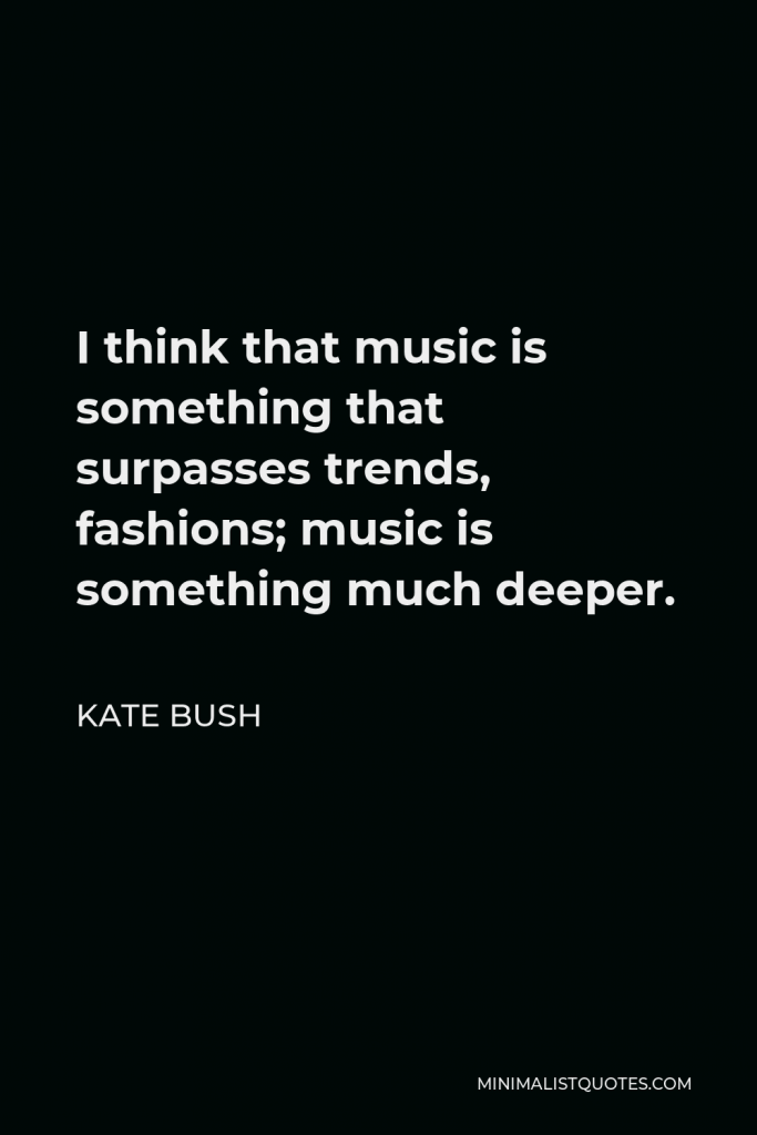 Kate Bush Quote - I think that music is something that surpasses trends, fashions; music is something much deeper.