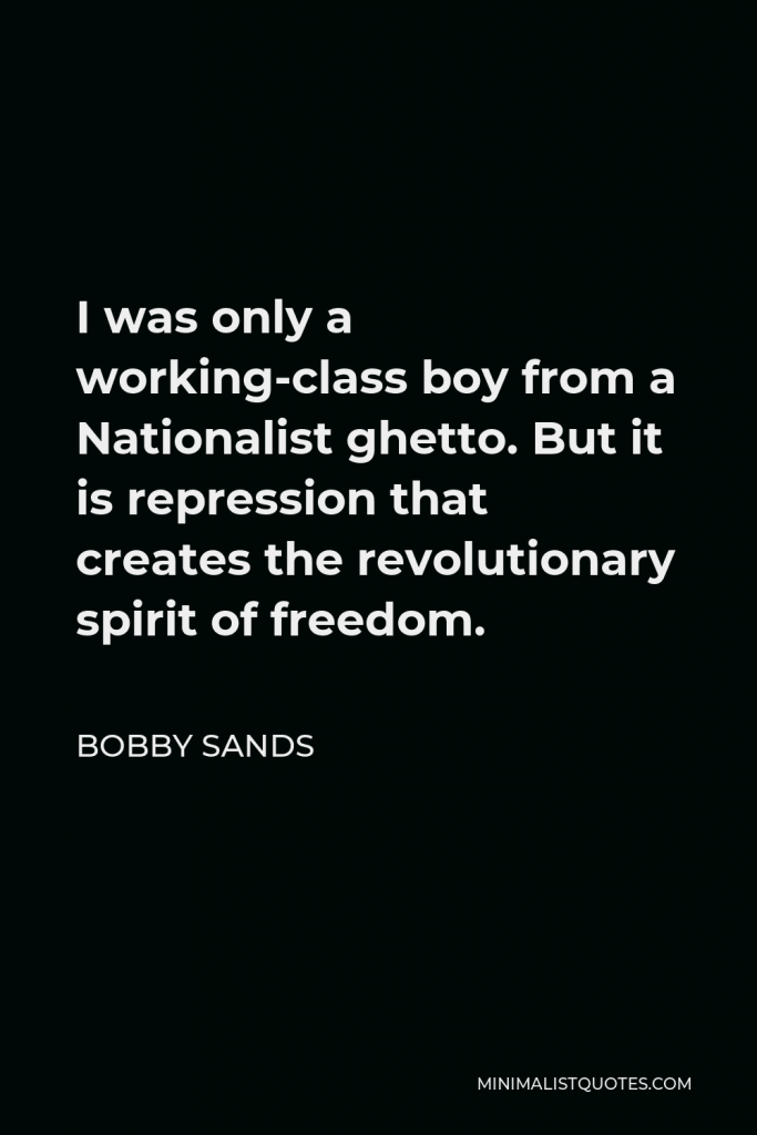 Bobby Sands Quote - I was only a working-class boy from a Nationalist ghetto. But it is repression that creates the revolutionary spirit of freedom.