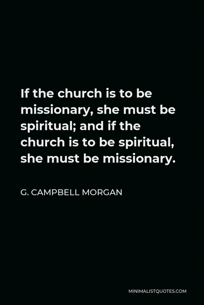 G. Campbell Morgan Quote - If the church is to be missionary, she must be spiritual; and if the church is to be spiritual, she must be missionary.