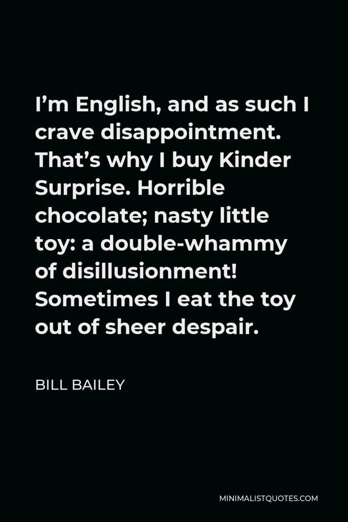Bill Bailey Quote - I’m English and as such I crave disappointment. That’s why I buy Kinder Surprise.
