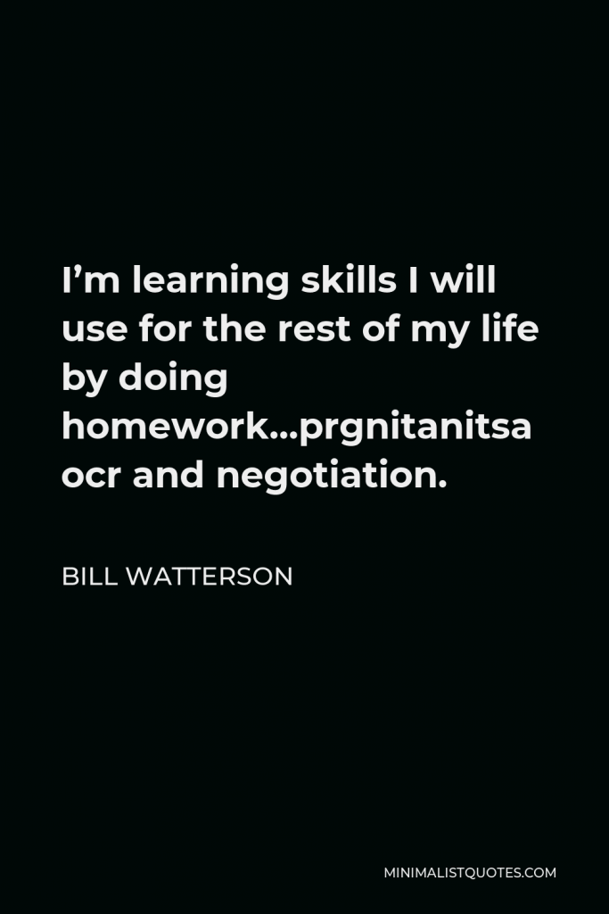 Bill Watterson Quote - I’m learning skills I will use for the rest of my life by doing homework…procrastinating and negotiation.