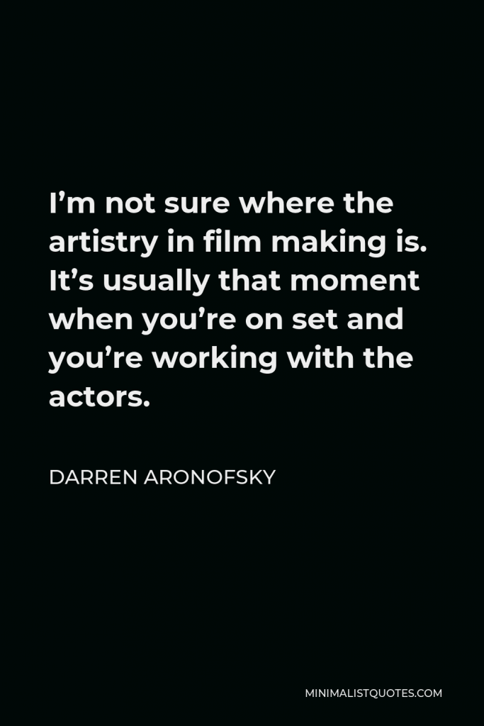 Darren Aronofsky Quote - I’m not sure where the artistry in film making is. It’s usually that moment when you’re on set and you’re working with the actors.
