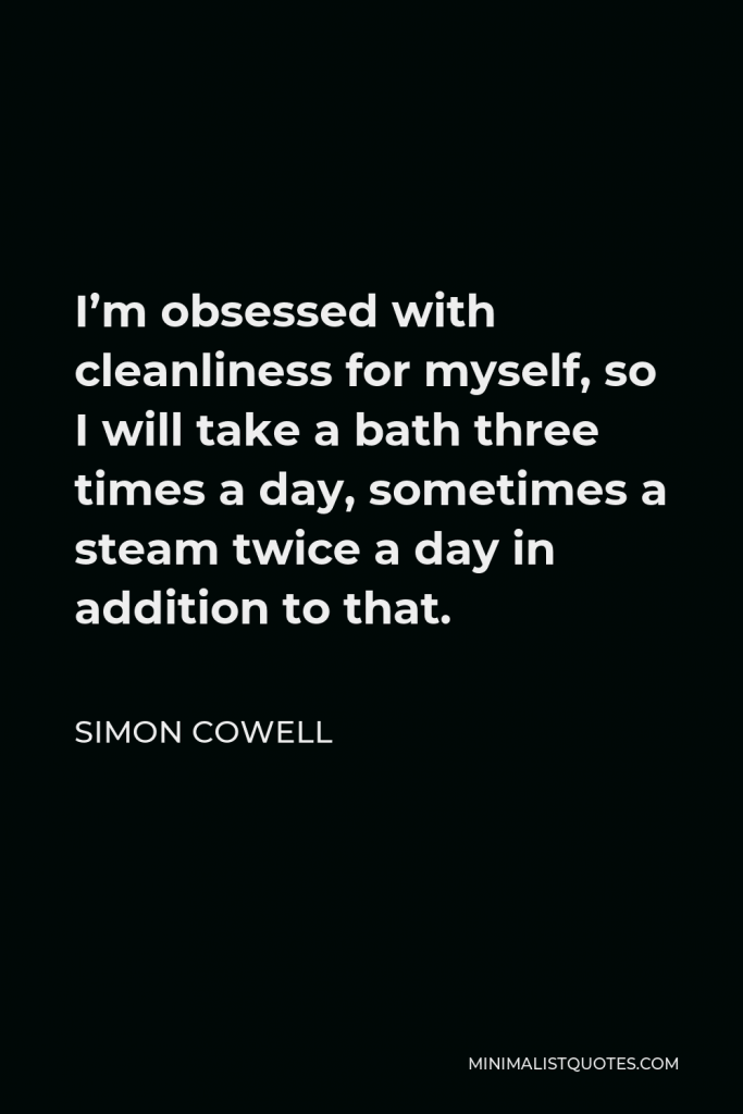 Simon Cowell Quote - I’m obsessed with cleanliness for myself, so I will take a bath three times a day, sometimes a steam twice a day in addition to that.