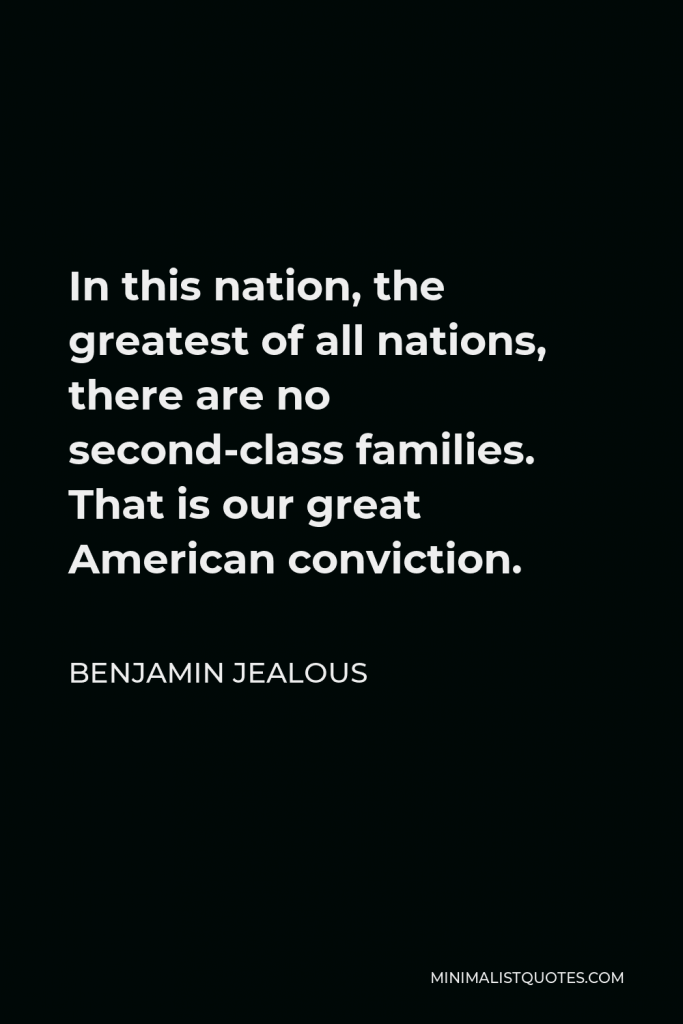 Benjamin Jealous Quote - In this nation, the greatest of all nations, there are no second-class families. That is our great American conviction.