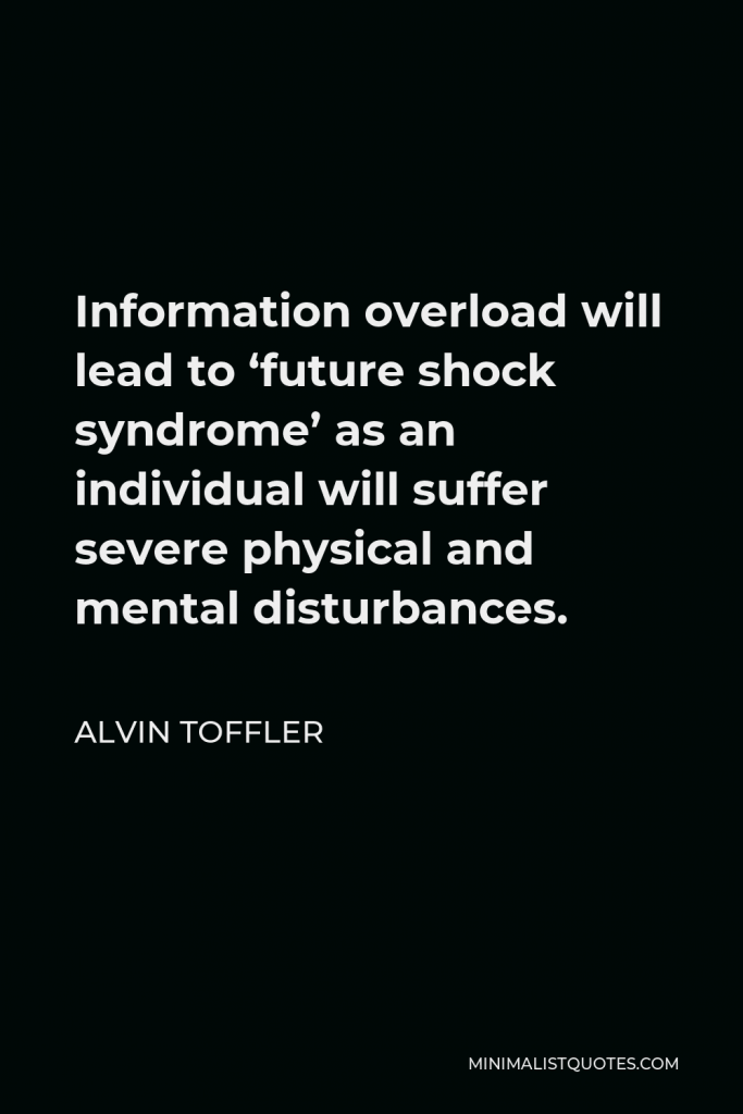 Alvin Toffler Quote - Information overload will lead to ‘future shock syndrome’ as an individual will suffer severe physical and mental disturbances.