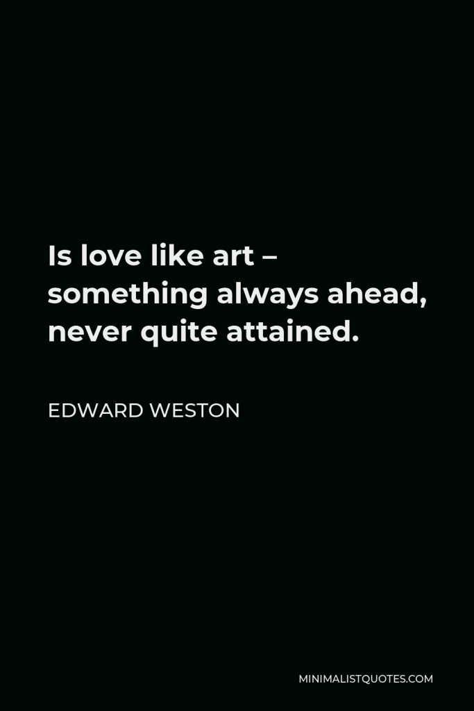 Edward Weston Quote - Is love like art – something always ahead, never quite attained.