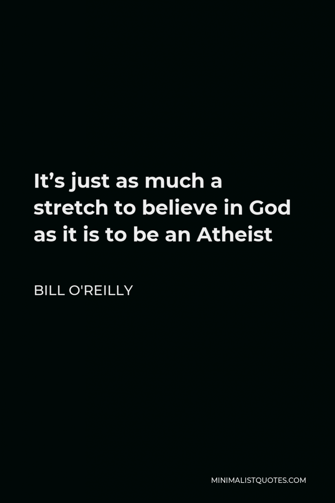 Bill O'Reilly Quote - It’s just as much a stretch to believe in God as it is to be an Atheist