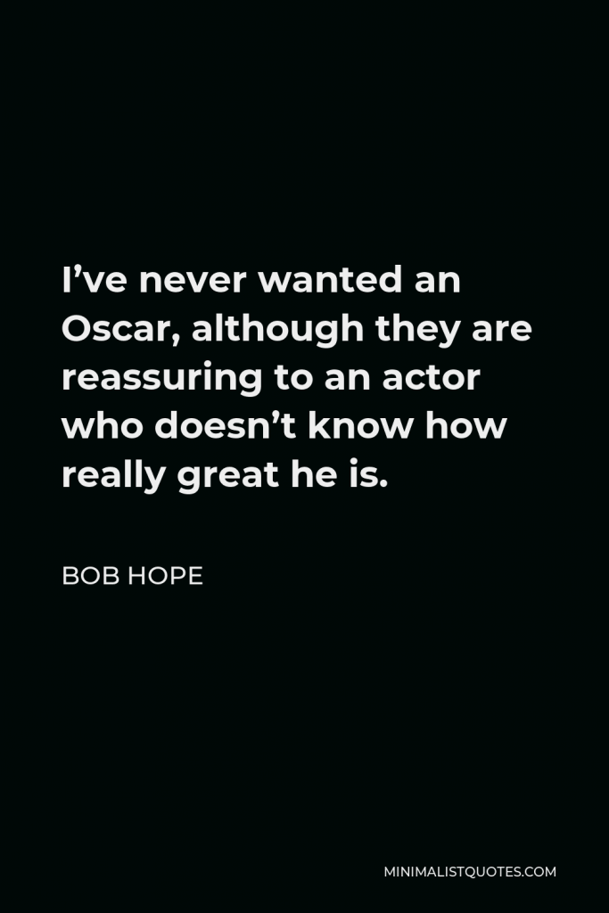 Bob Hope Quote - I’ve never wanted an Oscar, although they are reassuring to an actor who doesn’t know how really great he is.
