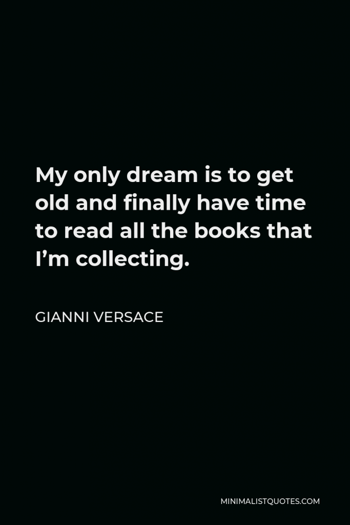 Gianni Versace Quote - My only dream is to get old and finally have time to read all the books that I’m collecting.