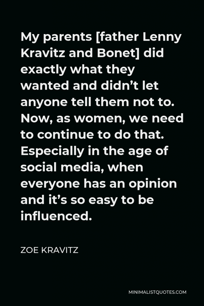 Zoe Kravitz Quote - My parents [father Lenny Kravitz and Bonet] did exactly what they wanted and didn’t let anyone tell them not to. Now, as women, we need to continue to do that. Especially in the age of social media, when everyone has an opinion and it’s so easy to be influenced.