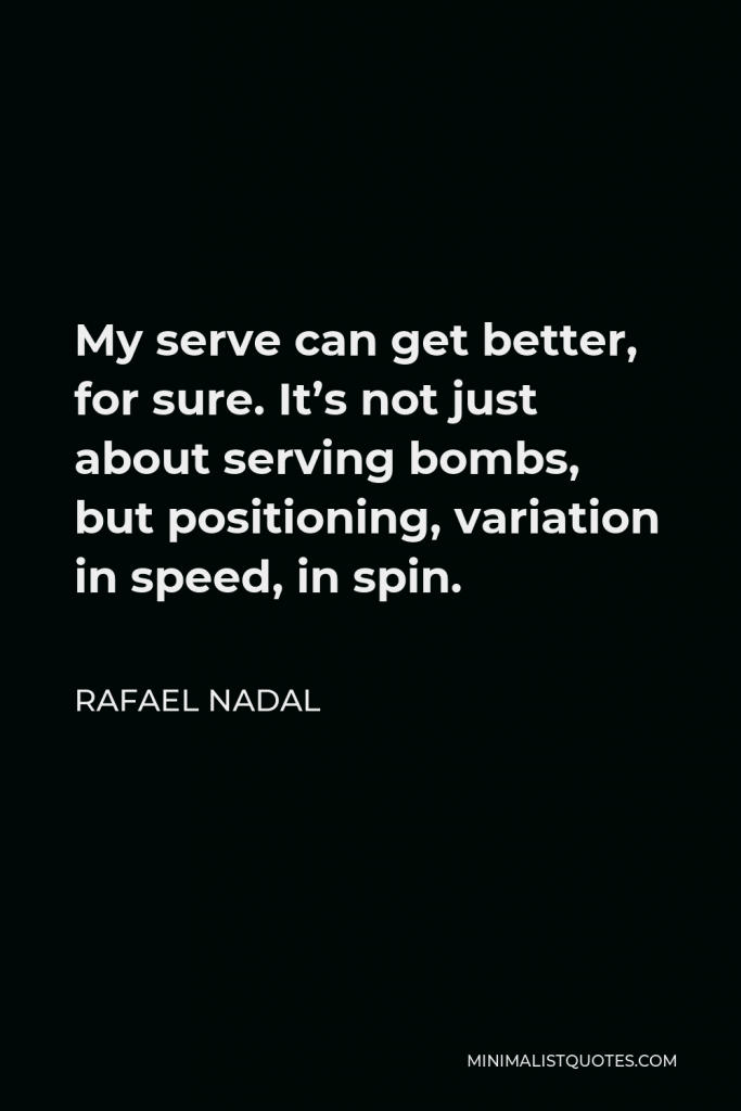 Rafael Nadal Quote - My serve can get better, for sure. It’s not just about serving bombs, but positioning, variation in speed, in spin.