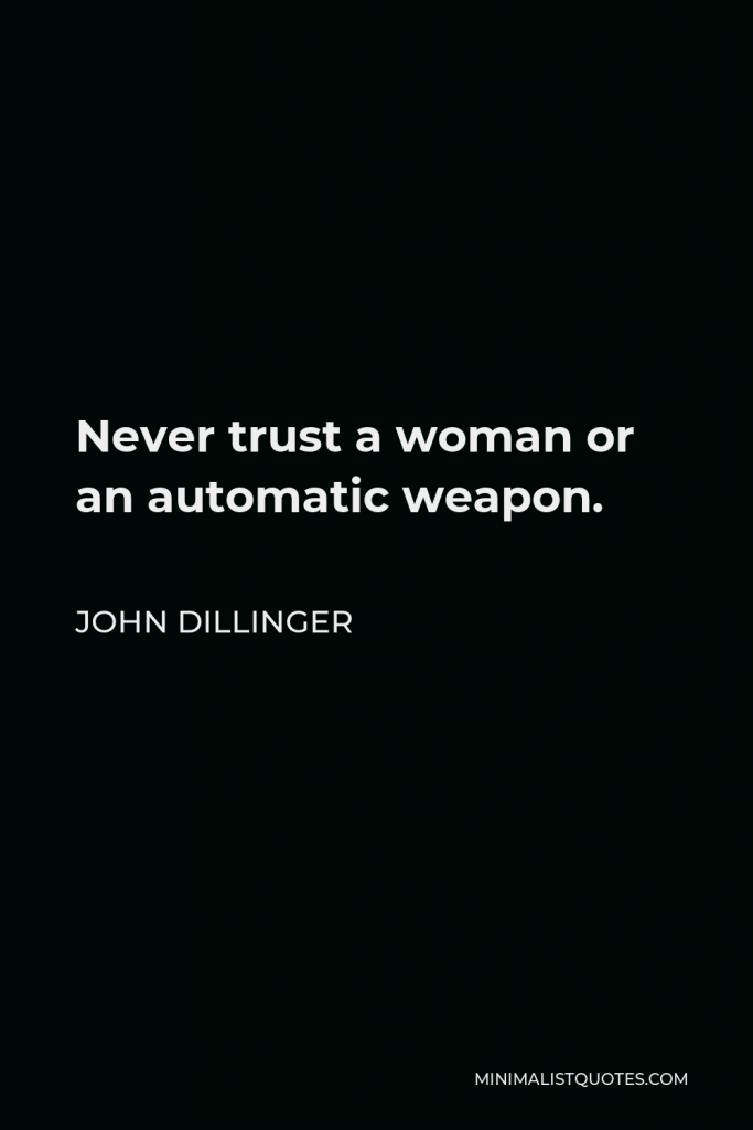 John Dillinger Quote - Never trust a woman or an automatic weapon.