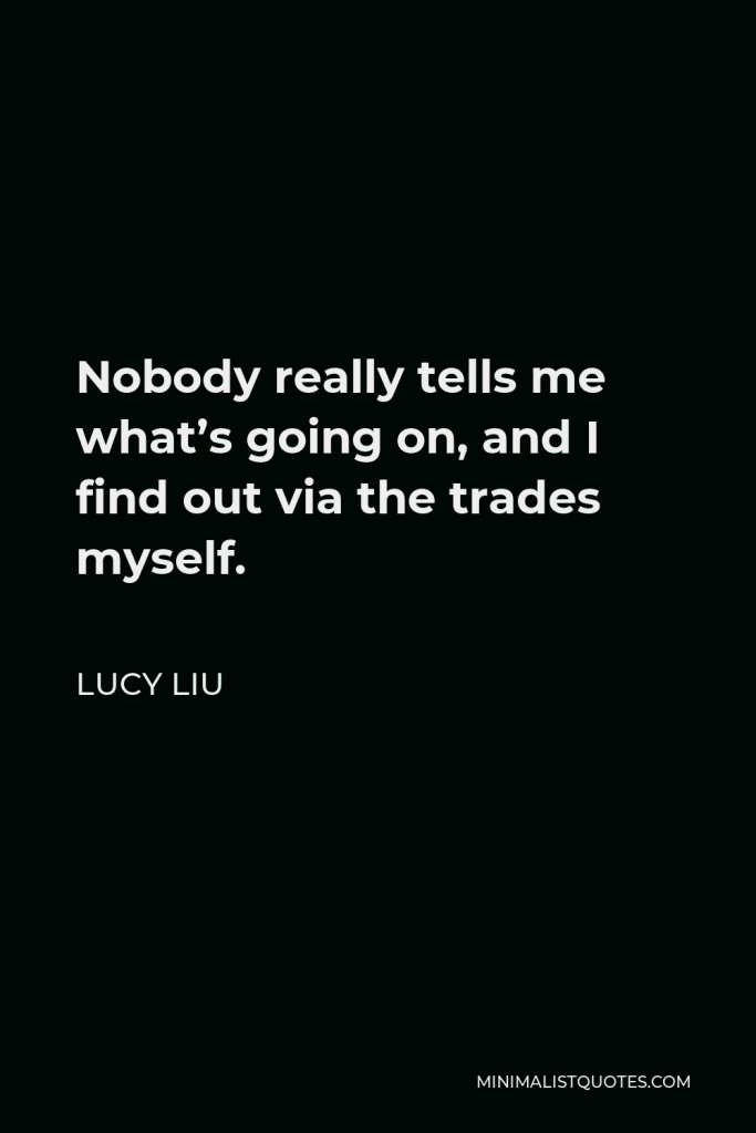 Lucy Liu Quote - Nobody really tells me what’s going on, and I find out via the trades myself.