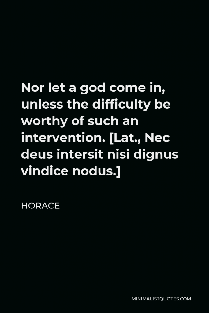 Horace Quote - Nor let a god come in, unless the difficulty be worthy of such an intervention. [Lat., Nec deus intersit nisi dignus vindice nodus.]
