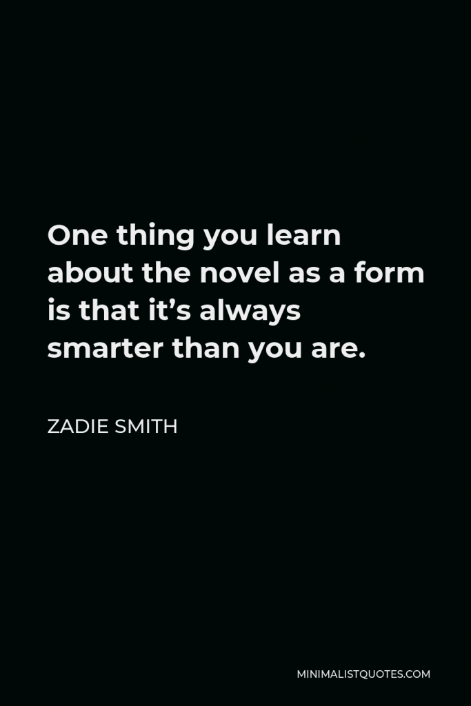 Zadie Smith Quote - One thing you learn about the novel as a form is that it’s always smarter than you are.