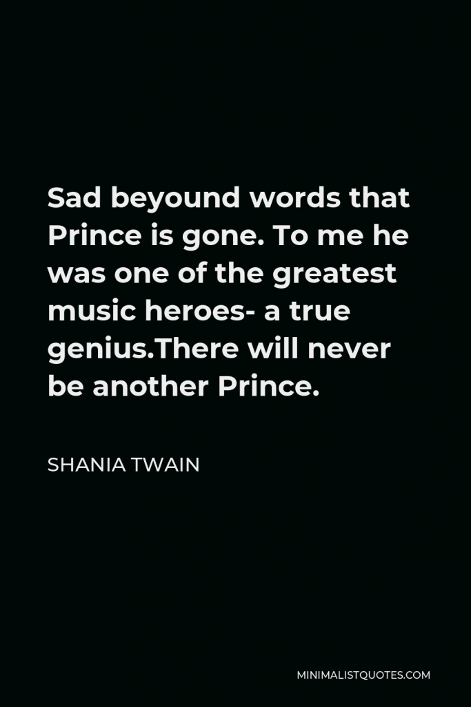 Shania Twain Quote - Sad beyound words that Prince is gone. To me he was one of the greatest music heroes- a true genius.There will never be another Prince.