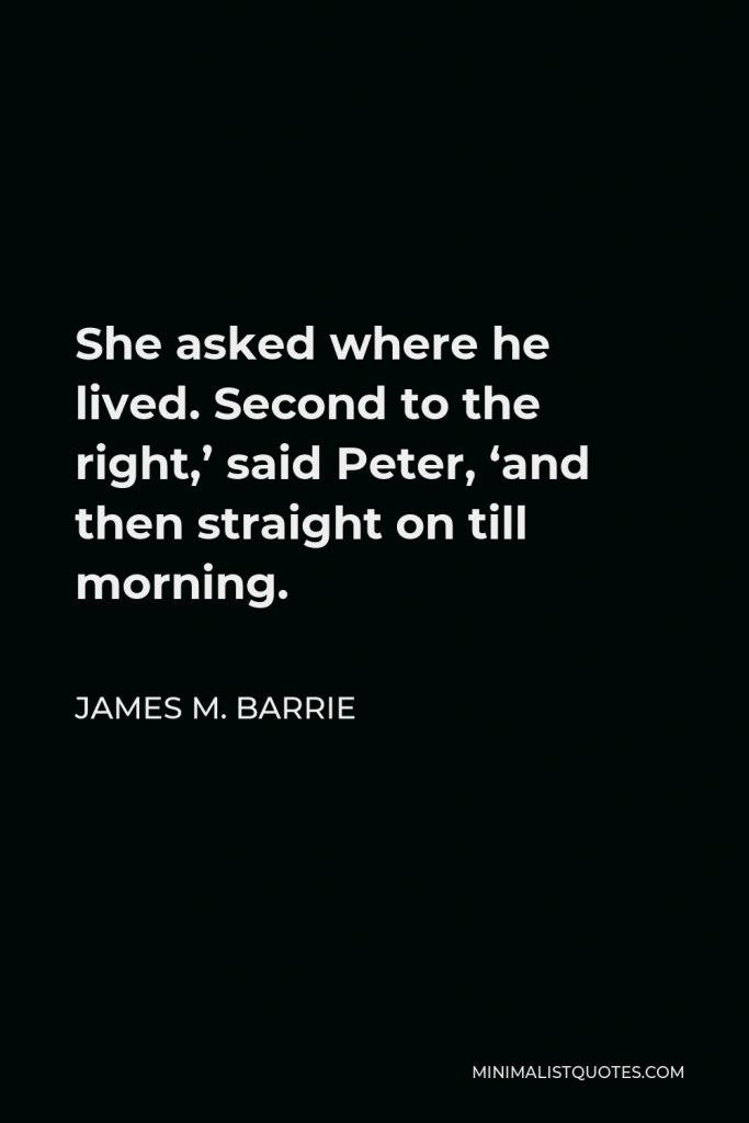 James M. Barrie Quote - She asked where he lived. Second to the right,’ said Peter, ‘and then straight on till morning.