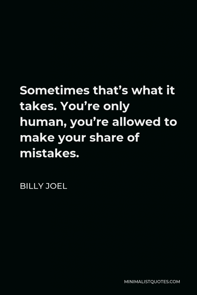 Billy Joel Quote - Sometimes that’s what it takes. You’re only human, you’re allowed to make your share of mistakes.