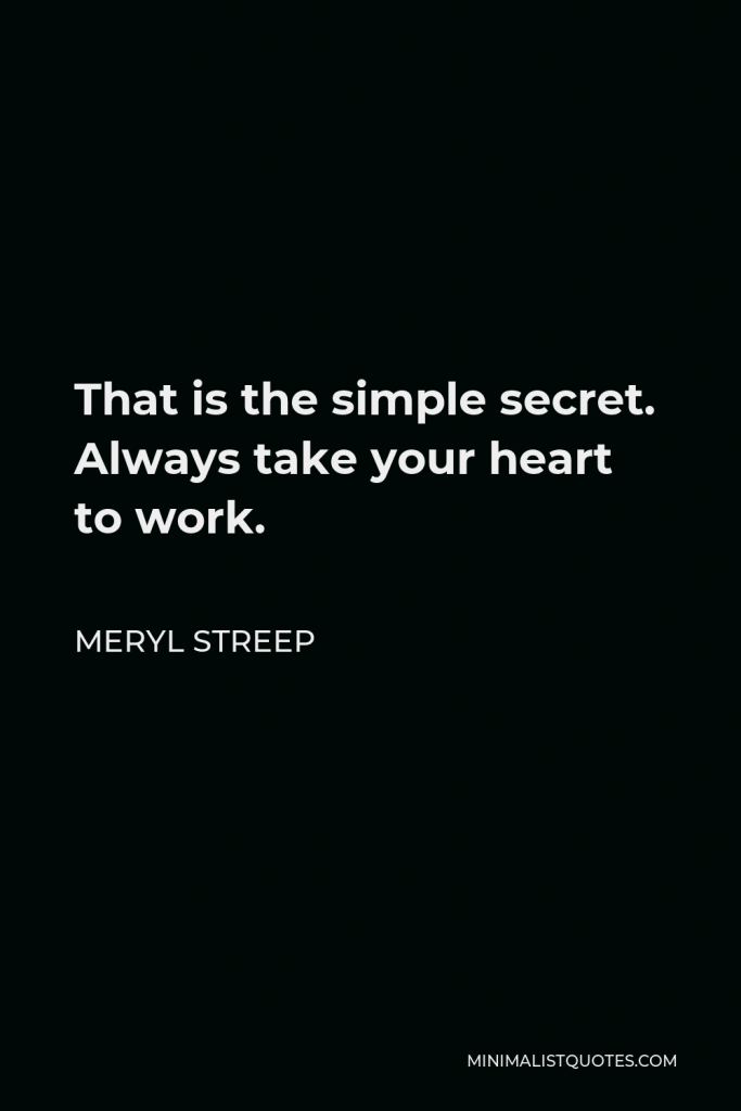 Meryl Streep Quote - That is the simple secret. Always take your heart to work.