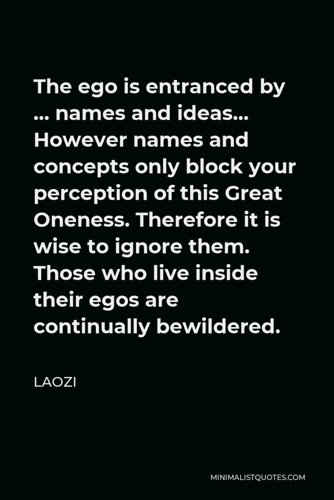 Laozi Quote - The ego is entranced by … names and ideas… However names and concepts only block your perception of this Great Oneness. Therefore it is wise to ignore them. Those who live inside their egos are continually bewildered.