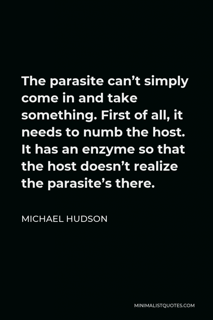 Michael Hudson Quote - The parasite can’t simply come in and take something. First of all, it needs to numb the host. It has an enzyme so that the host doesn’t realize the parasite’s there.