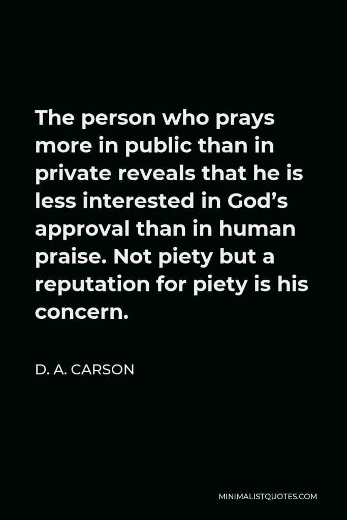 D. A. Carson Quote - The person who prays more in public than in private reveals that he is less interested in God’s approval than in human praise. Not piety but a reputation for piety is his concern.