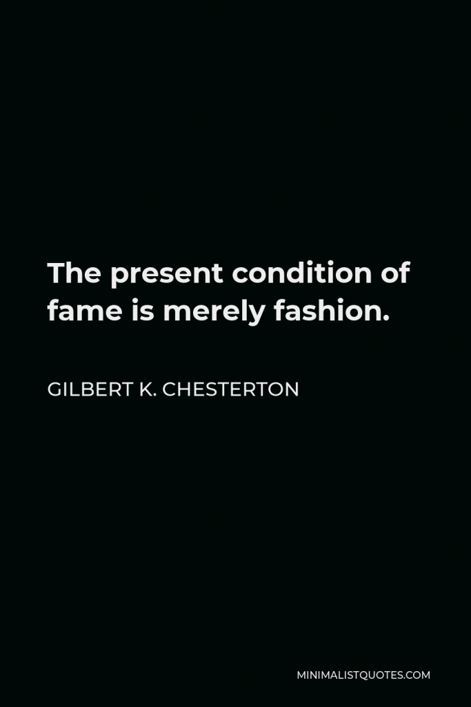 Gilbert K. Chesterton Quote - The present condition of fame is merely fashion.