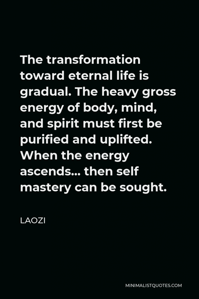 Laozi Quote - The transformation toward eternal life is gradual. The heavy gross energy of body, mind, and spirit must first be purified and uplifted. When the energy ascends… then self mastery can be sought.